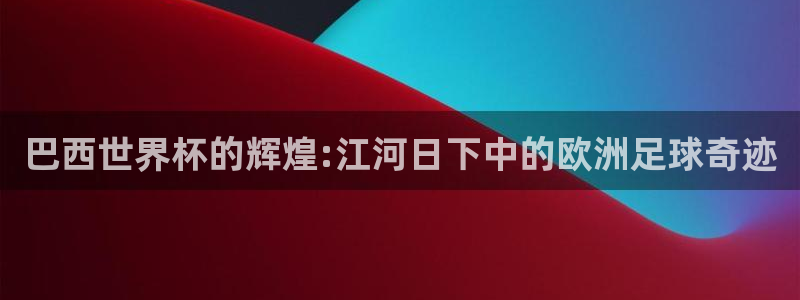 世界杯直播平台：巴西世界杯的辉煌:江河日下中的欧洲足球奇迹