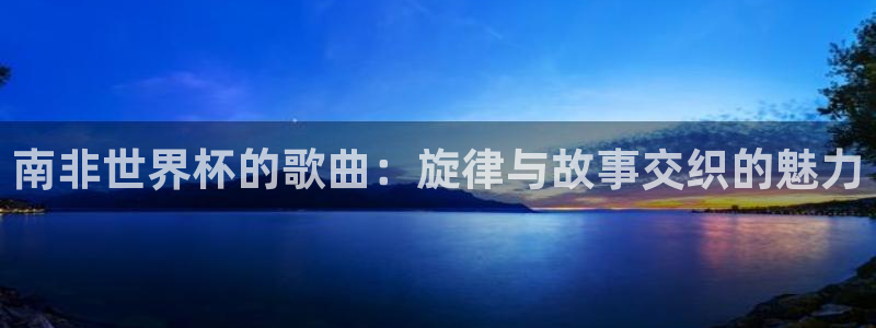 世界杯直播平台:南非世界杯的歌曲:旋律与故事交织的魅力